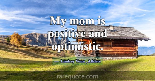 My mom is positive and optimistic.... -Lindsey Vonn