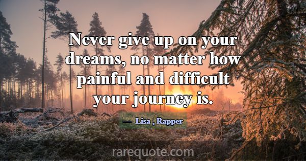 Never give up on your dreams, no matter how painfu... -Lisa