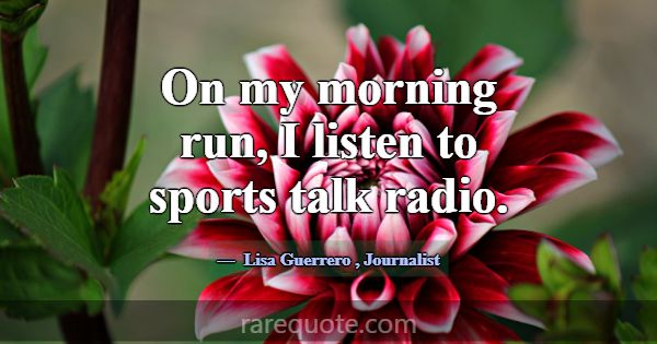 On my morning run, I listen to sports talk radio.... -Lisa Guerrero