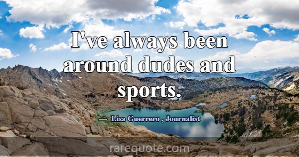 I've always been around dudes and sports.... -Lisa Guerrero