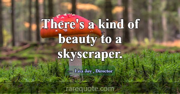 There's a kind of beauty to a skyscraper.... -Lisa Joy