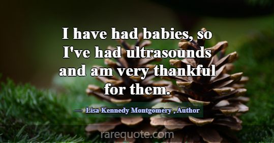 I have had babies, so I've had ultrasounds and am ... -Lisa Kennedy Montgomery