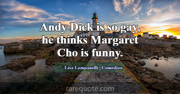 Andy Dick is so gay, he thinks Margaret Cho is fun... -Lisa Lampanelli
