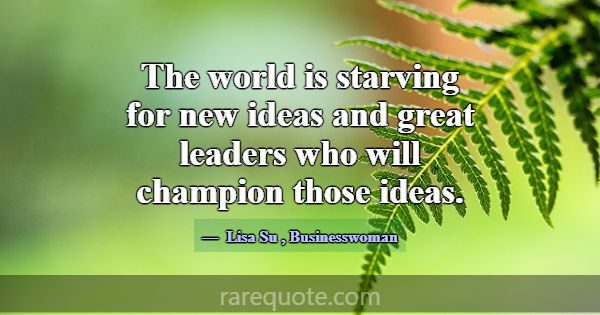 The world is starving for new ideas and great lead... -Lisa Su