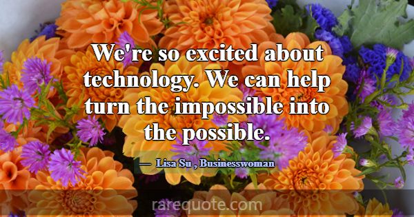 We're so excited about technology. We can help tur... -Lisa Su