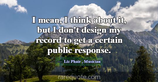 I mean, I think about it, but I don't design my re... -Liz Phair