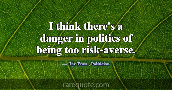 I think there's a danger in politics of being too ... -Liz Truss