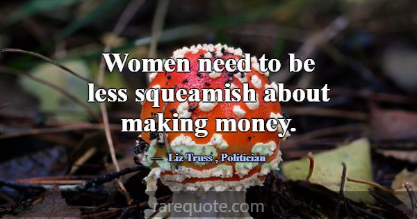 Women need to be less squeamish about making money... -Liz Truss