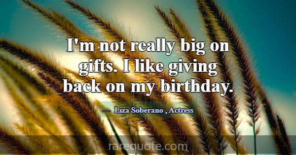 I'm not really big on gifts. I like giving back on... -Liza Soberano