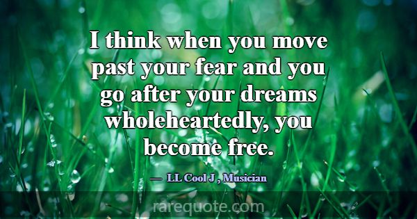 I think when you move past your fear and you go af... -LL Cool J