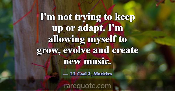 I'm not trying to keep up or adapt. I'm allowing m... -LL Cool J