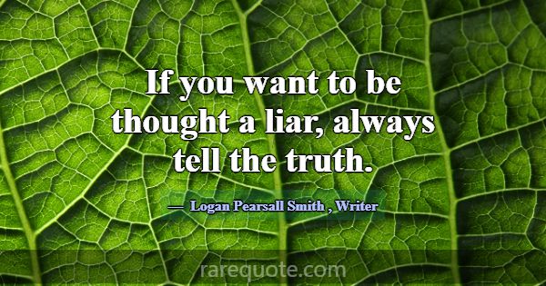 If you want to be thought a liar, always tell the ... -Logan Pearsall Smith