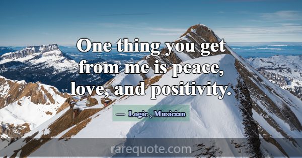 One thing you get from me is peace, love, and posi... -Logic