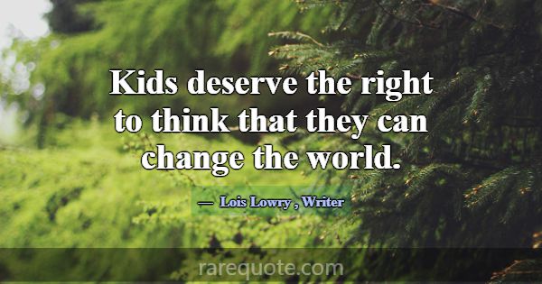 Kids deserve the right to think that they can chan... -Lois Lowry