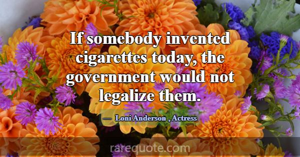 If somebody invented cigarettes today, the governm... -Loni Anderson