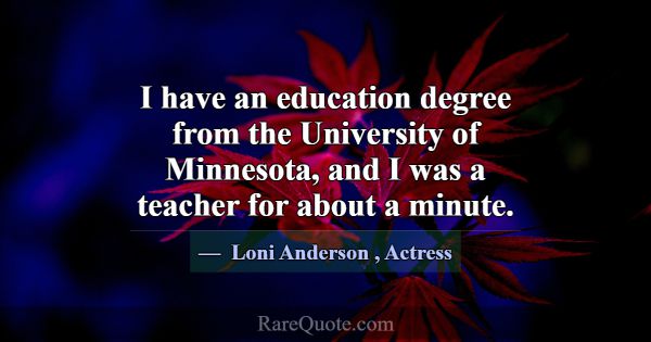 I have an education degree from the University of ... -Loni Anderson