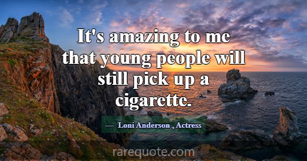 It's amazing to me that young people will still pi... -Loni Anderson