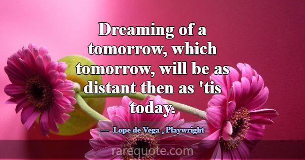 Dreaming of a tomorrow, which tomorrow, will be as... -Lope de Vega