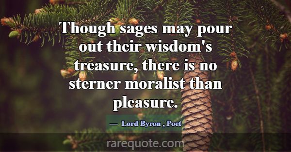 Though sages may pour out their wisdom's treasure,... -Lord Byron