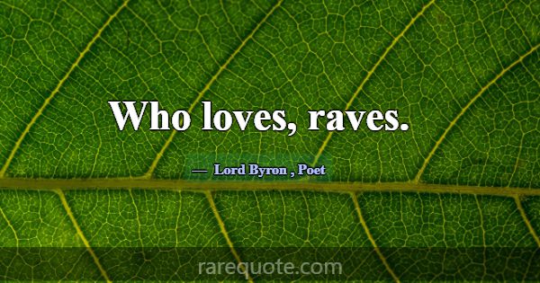 Who loves, raves.... -Lord Byron