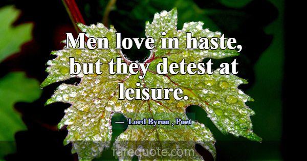 Men love in haste, but they detest at leisure.... -Lord Byron