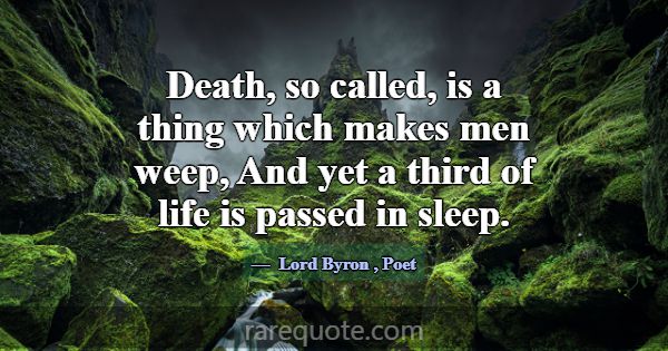 Death, so called, is a thing which makes men weep,... -Lord Byron