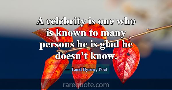 A celebrity is one who is known to many persons he... -Lord Byron