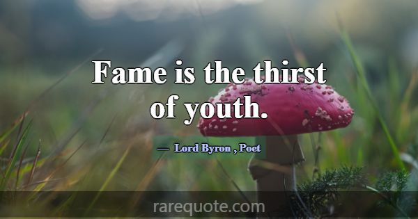Fame is the thirst of youth.... -Lord Byron