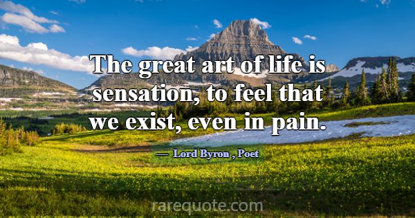 The great art of life is sensation, to feel that w... -Lord Byron