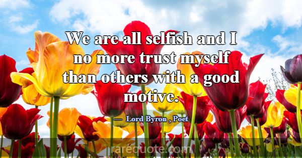 We are all selfish and I no more trust myself than... -Lord Byron