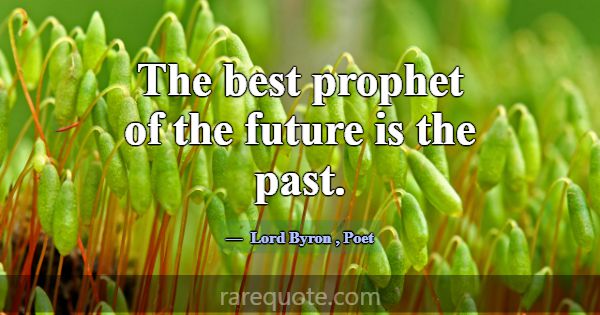 The best prophet of the future is the past.... -Lord Byron