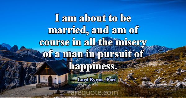 I am about to be married, and am of course in all ... -Lord Byron