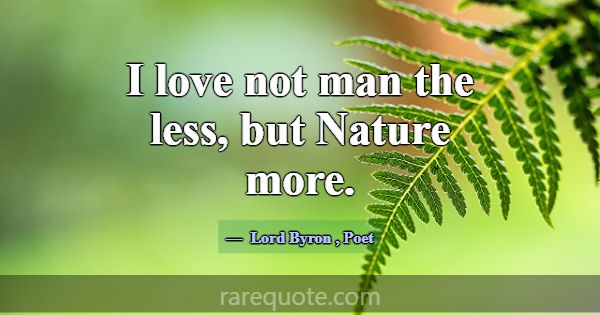 I love not man the less, but Nature more.... -Lord Byron