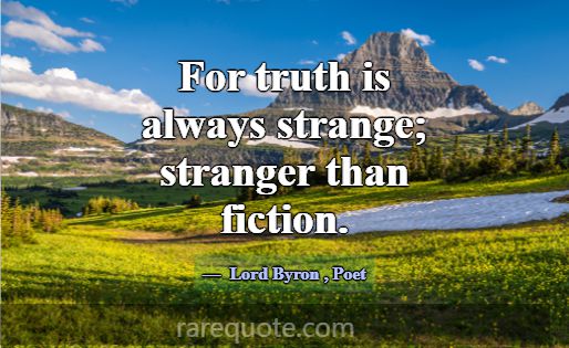 For truth is always strange; stranger than fiction... -Lord Byron