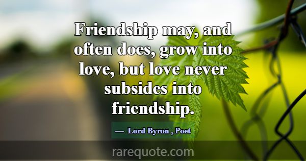 Friendship may, and often does, grow into love, bu... -Lord Byron