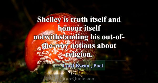Shelley is truth itself and honour itself notwiths... -Lord Byron