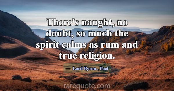 There's naught, no doubt, so much the spirit calms... -Lord Byron