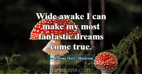 Wide awake I can make my most fantastic dreams com... -Lorenz Hart