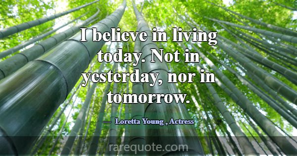I believe in living today. Not in yesterday, nor i... -Loretta Young