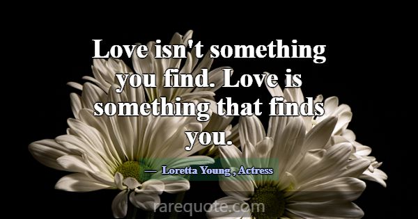 Love isn't something you find. Love is something t... -Loretta Young