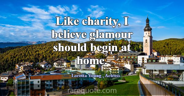 Like charity, I believe glamour should begin at ho... -Loretta Young
