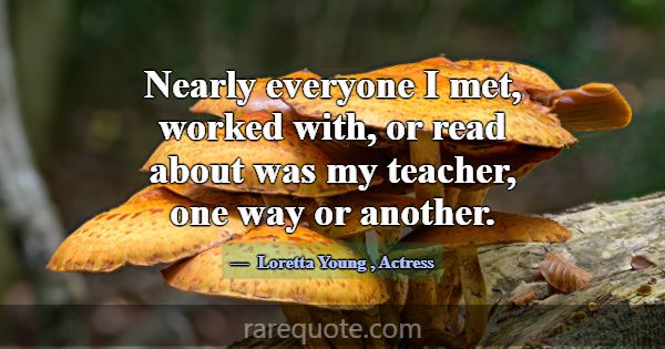 Nearly everyone I met, worked with, or read about ... -Loretta Young