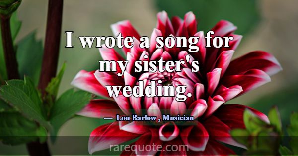 I wrote a song for my sister's wedding.... -Lou Barlow