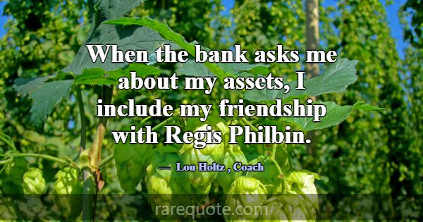 When the bank asks me about my assets, I include m... -Lou Holtz