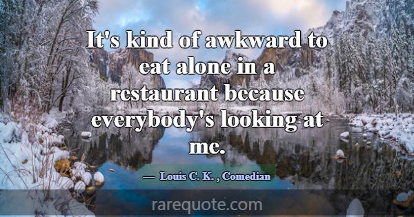 It's kind of awkward to eat alone in a restaurant ... -Louis C. K.