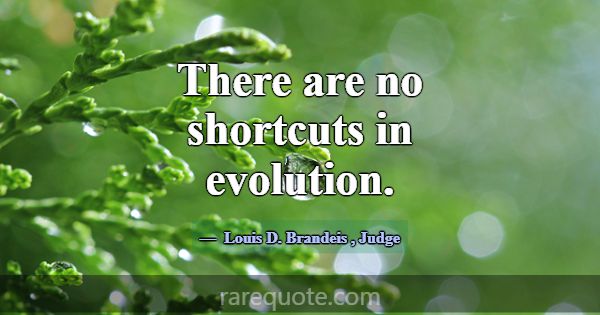 There are no shortcuts in evolution.... -Louis D. Brandeis
