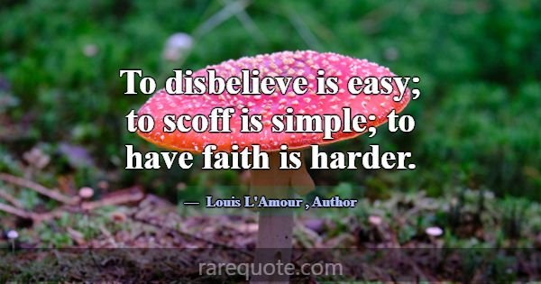 To disbelieve is easy; to scoff is simple; to have... -Louis L\'Amour