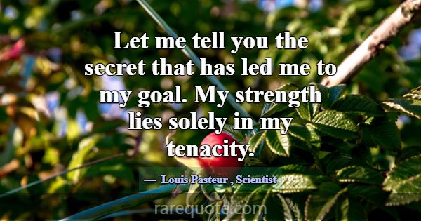 Let me tell you the secret that has led me to my g... -Louis Pasteur