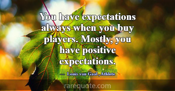 You have expectations always when you buy players.... -Louis van Gaal