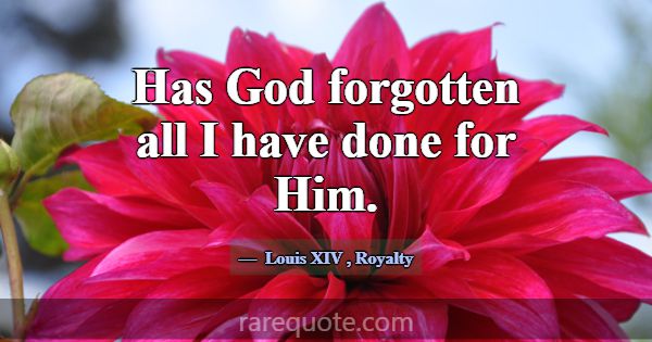 Has God forgotten all I have done for Him.... -Louis XIV
